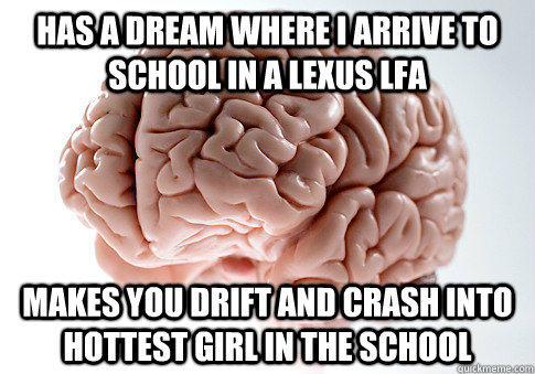 Has a dream where i arrive to school in a Lexus LFa Makes you drift and crash into hottest girl in the school  Scumbag Brain