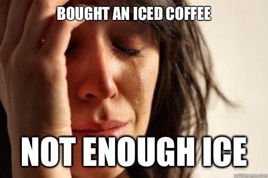 Bought an iced coffee Not enough ice  - Bought an iced coffee Not enough ice   First World Problems