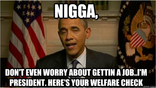 Nigga, Don't even worry about gettin a job..I'm president. Here's your welfare check - Nigga, Don't even worry about gettin a job..I'm president. Here's your welfare check  10 Obama