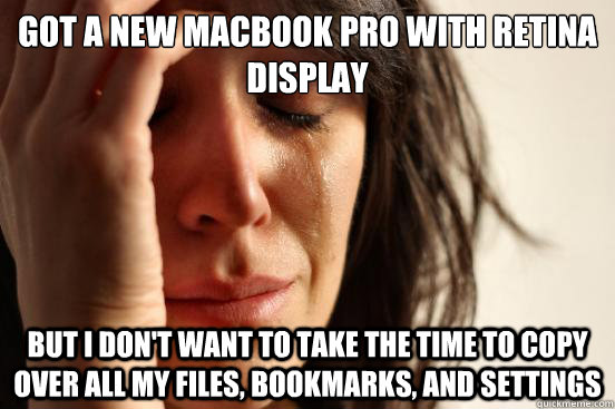 Got a new Macbook pro with retina display But I don't want to take the time to copy over all my files, bookmarks, and settings  First World Problems