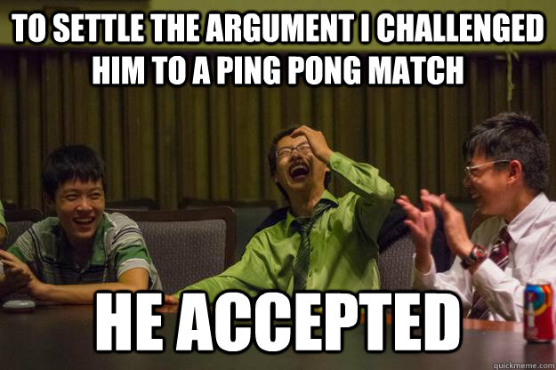To settle the argument I challenged him to a ping pong match He accepted  Mocking Asian