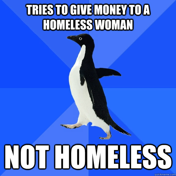 Tries to give money to a homeless woman not homeless - Tries to give money to a homeless woman not homeless  Socially Awkward Penguin