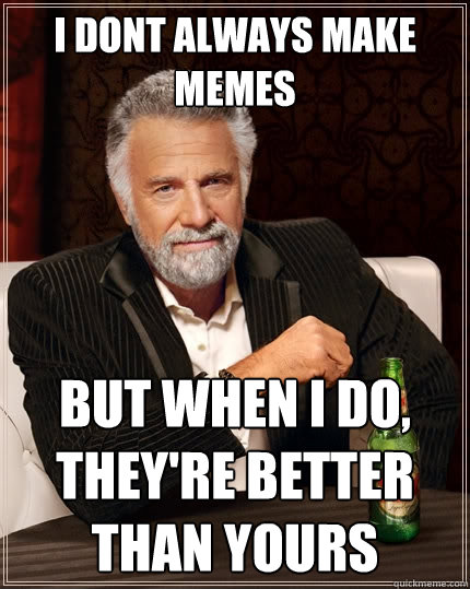 I dont always make memes But when I do, they're better than yours   The Most Interesting Man In The World