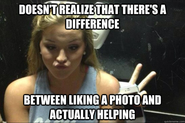 doesn't realize that there's a difference between liking a photo and actually helping  Annoying Suburban Girl