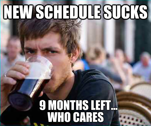 New schedule sucks who cares 9 months left...  Lazy College Senior