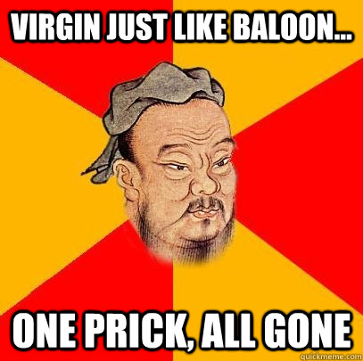 Virgin just like baloon... one prick, all gone  Confucius says
