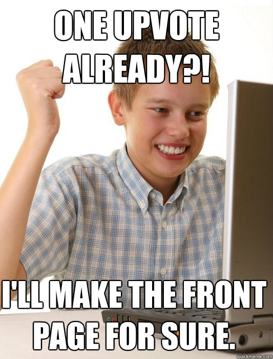 One upvote already?! I'll make the front page for sure.  First Day on the Internet Kid