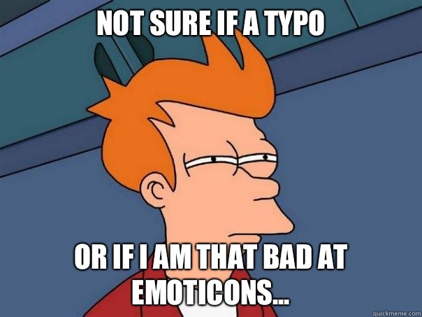 Not sure if a typo Or if I am that bad at emoticons...  Futurama Fry