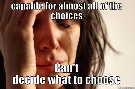 CAPABLE FOR ALMOST ALL OF THE CHOICES CAN'T DECIDE WHAT TO CHOOSE First World Problems