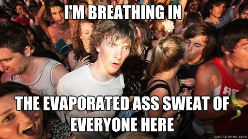 I'm breathing in the evaporated ass sweat of everyone here  Sudden Clarity Clarence
