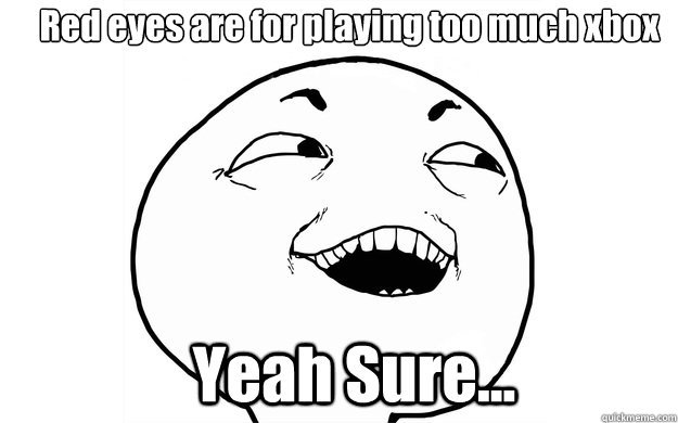 Red eyes are for playing too much xbox
 Yeah Sure... - Red eyes are for playing too much xbox
 Yeah Sure...  I see what you did