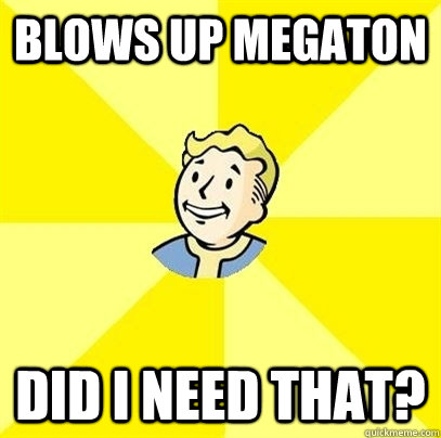 BLOWS UP MEGATON DID I NEED THAT? - BLOWS UP MEGATON DID I NEED THAT?  Fallout 3