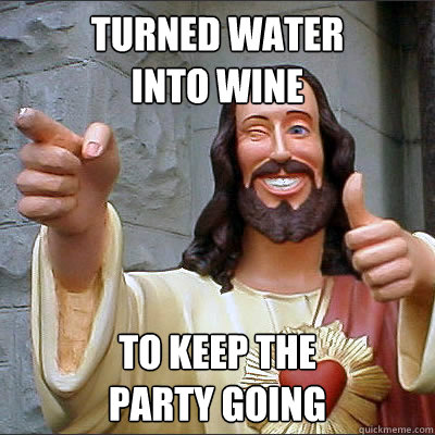 Turned water
into wine to keep the
party going  