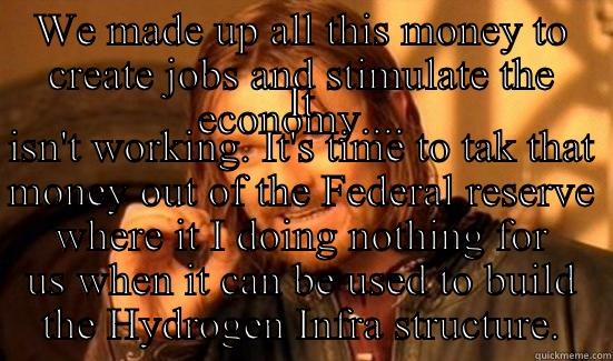 WE MADE UP ALL THIS MONEY TO CREATE JOBS AND STIMULATE THE ECONOMY.... IT ISN'T WORKING. IT'S TIME TO TAK THAT MONEY OUT OF THE FEDERAL RESERVE WHERE IT I DOING NOTHING FOR US WHEN IT CAN BE USED TO BUILD THE HYDROGEN INFRA STRUCTURE. Boromir