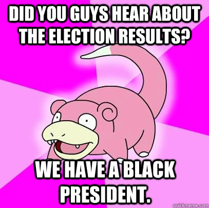 Did you guys hear about the election results? We have a black president.  Slowpoke
