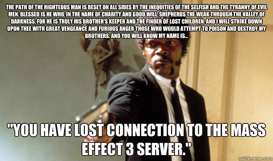 The path of the righteous man is beset on all sides by the inequities of the selfish and the tyranny of evil men. Blessed is he who, in the name of charity and good will, shepherds the weak through the valley of darkness, for he is truly his brother's kee  