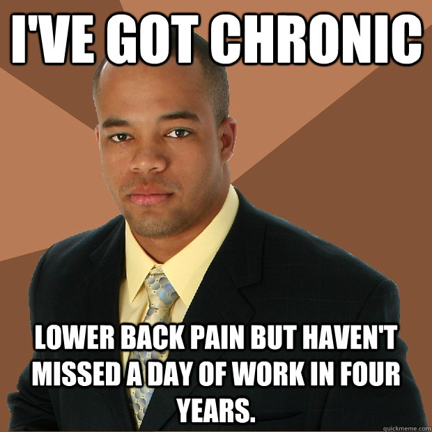 I've Got Chronic lower back pain but haven't missed a day of work in four years.  Successful Black Man