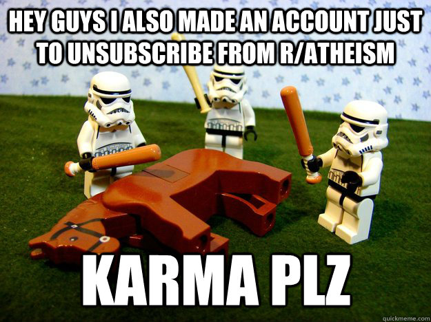 Hey guys I also made an account just to unsubscribe from r/atheism Karma plz  Hivemind Beating the Dead Horse