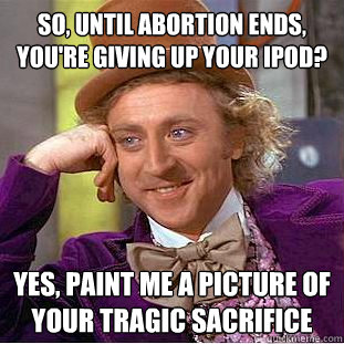 so, until abortion ends, you're giving up your ipod? yes, paint me a picture of your tragic sacrifice  Creepy Wonka