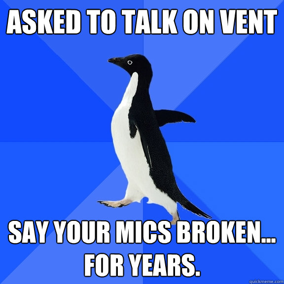 Asked to Talk on Vent Say your mics broken... for years.  Socially Awkward Penguin