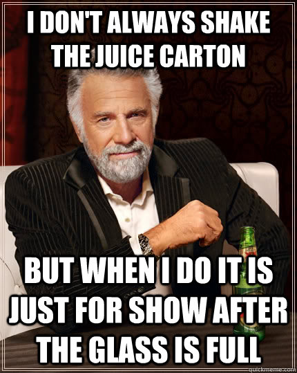 I don't always shake the juice carton But When I do it is just for show After the glass is full  The Most Interesting Man In The World