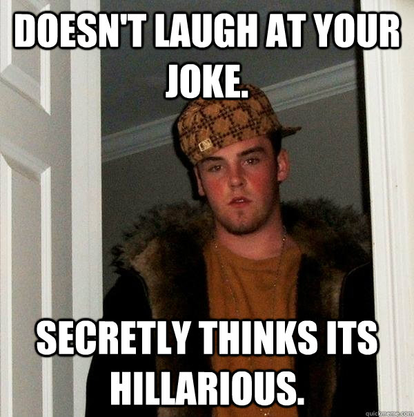 Doesn't laugh at your joke. Secretly thinks its hillarious. - Doesn't laugh at your joke. Secretly thinks its hillarious.  Scumbag Steve