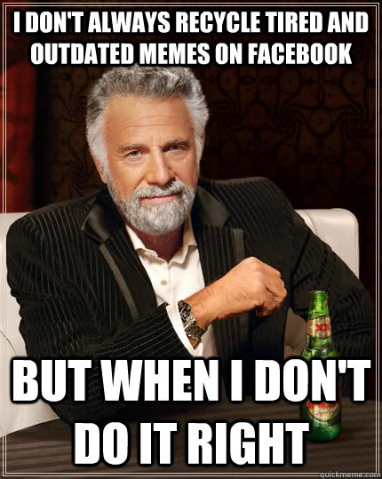 I don't always recycle tired and outdated memes on facebook but when I don't do it right - I don't always recycle tired and outdated memes on facebook but when I don't do it right  The Most Interesting Man In The World