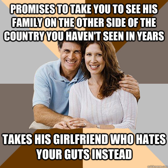 Promises to take you to see his family on the other side of the country you haven't seen in years Takes his girlfriend who hates your guts instead   Scumbag Parents