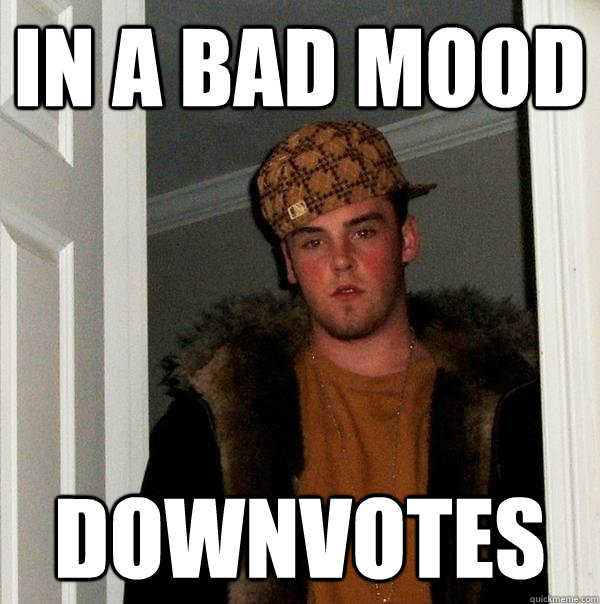 in a bad mood downvotes  Scumbag Steve