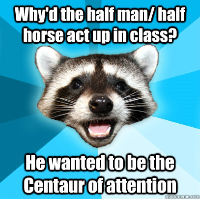 Why'd the half man/ half horse act up in class? He wanted to be the Centaur of attention  Lame Pun Coon