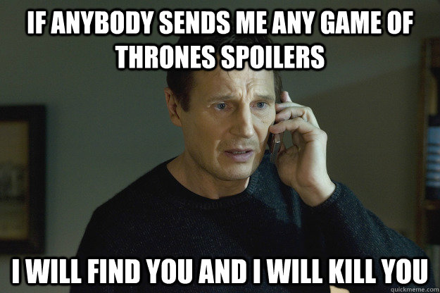 If anybody sends me any Game of thrones spoilers I will find you And I will kill you - If anybody sends me any Game of thrones spoilers I will find you And I will kill you  Taken Liam Neeson