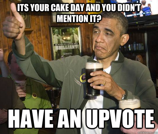 its your cake day and you didn't mention it?  have an upvote  Approving Obama