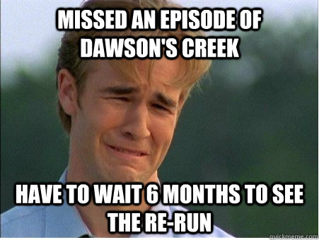 Missed an episode of dawson's creek have to wait 6 months to see the re-run  1990s Problems