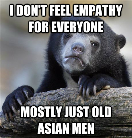 I don't feel empathy for everyone mostly just old asian men  Confession Bear