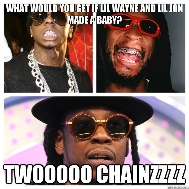 What would you get if Lil wayne and Lil jon made a baby? TWOOOOO CHAINZZZZ  - What would you get if Lil wayne and Lil jon made a baby? TWOOOOO CHAINZZZZ   TWO CHAINZ  HIS PARENTS