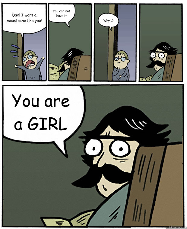 Dad! I want a moustache like you!  You can not have it Why...?  You are a GIRL  Stare Dad