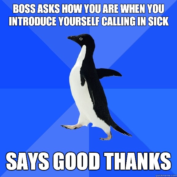 Boss asks how you are when you introduce yourself calling in sick says good thanks  Socially Awkward Penguin