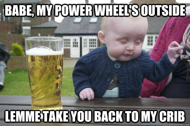 babe, my power wheel's outside lemme take you back to my crib - babe, my power wheel's outside lemme take you back to my crib  Misc