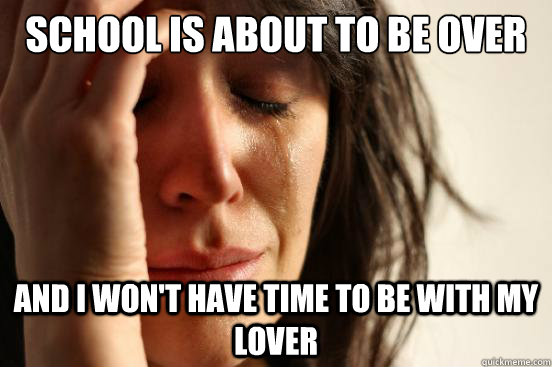 School is about to be over And i won't have time to be with my lover  First World Problems