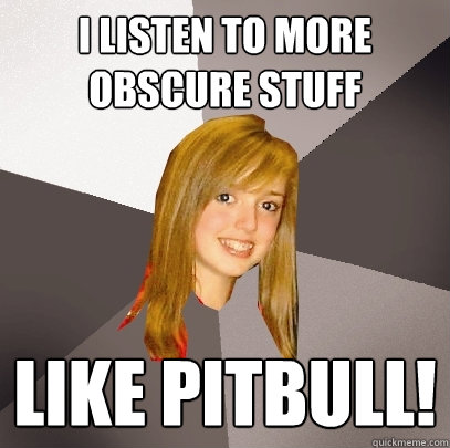 I listen to more obscure stuff Like pitbull!  Musically Oblivious 8th Grader