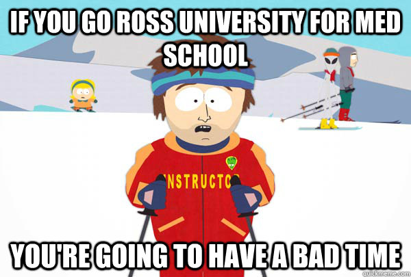 If you go Ross University for Med school You're going to have a bad time  Super Cool Ski Instructor
