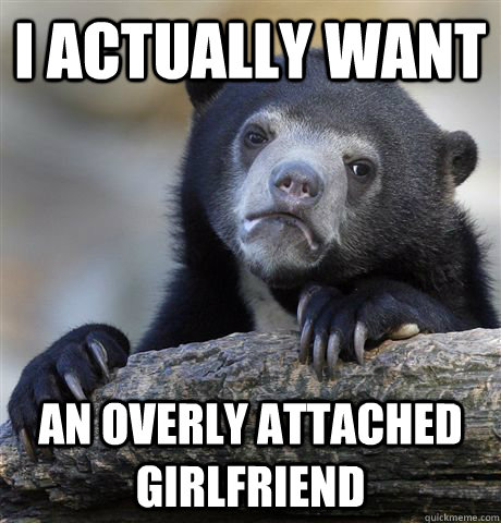 I actually want an overly attached girlfriend  Confession Bear