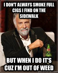 I don't always smoke full cigs I find on the sidewalk but when i do it's cuz I'm out of weed  