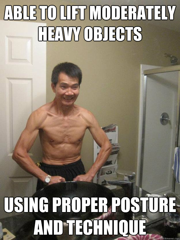 able to lift moderately heavy objects using proper posture and technique  
