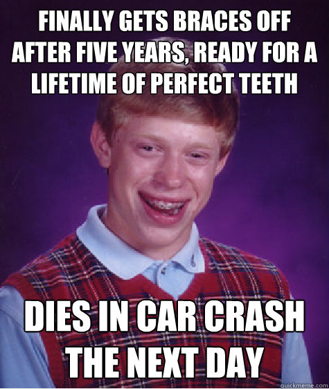 Finally gets braces off after five years, ready for a lifetime of perfect teeth Dies in car crash the next day  Bad Luck Brian