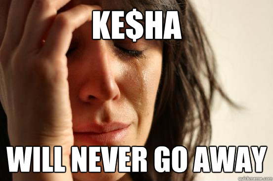 Ke$ha will never go away - Ke$ha will never go away  First World Problems