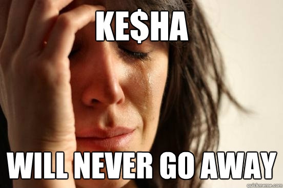 Ke$ha will never go away  First World Problems