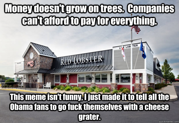 Money doesn't grow on trees.  Companies can't afford to pay for everything. This meme isn't funny, I just made it to tell all the Obama fans to go fuck themselves with a cheese grater.  