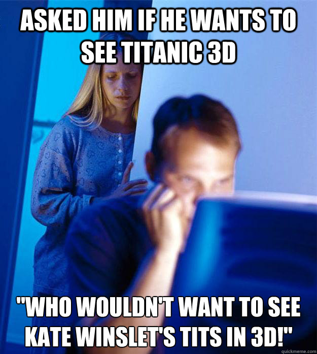 Asked him if he wants to see titanic 3d 