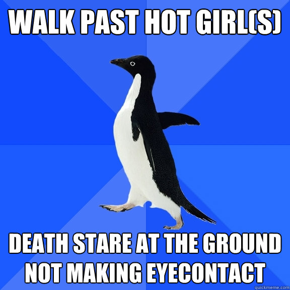 Walk past hot girl(s) Death Stare at the ground not making eyecontact  Socially Awkward Penguin